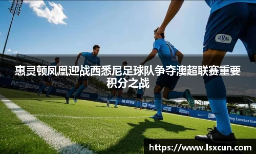 惠灵顿凤凰迎战西悉尼足球队争夺澳超联赛重要积分之战