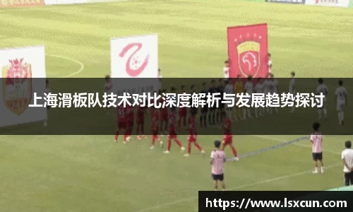 上海滑板队技术对比深度解析与发展趋势探讨