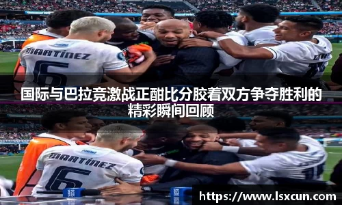 国际与巴拉竞激战正酣比分胶着双方争夺胜利的精彩瞬间回顾
